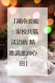 湖南娄底：家校共筑法治盾 精准滴灌润心田