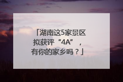 湖南这5家景区拟获评“4A”，有你的家乡吗？