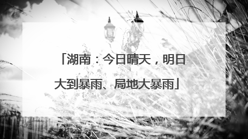 湖南：今日晴天，明日大到暴雨、局地大暴雨