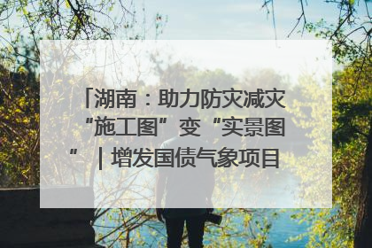 湖南：助力防灾减灾“施工图”变“实景图”｜增发国债气象项目落地见效系列报道