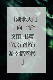 湖北天门：向“新”突围 书写宜居宜业宜游幸福答卷