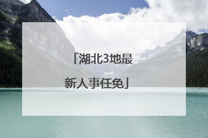 湖北3地最新人事任免