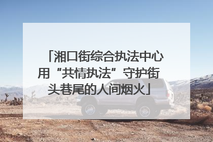 湘口街综合执法中心用“共情执法”守护街头巷尾的人间烟火