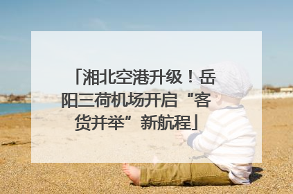 湘北空港升级！岳阳三荷机场开启“客货并举”新航程
