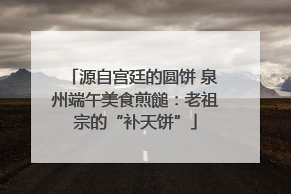 源自宫廷的圆饼 泉州端午美食煎䭔：老祖宗的“补天饼”