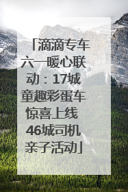 滴滴专车六一暖心联动：17城童趣彩蛋车惊喜上线 46城司机亲子活动