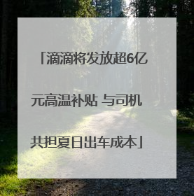 滴滴将发放超6亿元高温补贴 与司机共担夏日出车成本