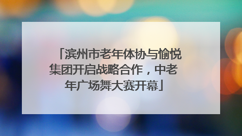 滨州市老年体协与愉悦集团开启战略合作，中老年广场舞大赛开幕