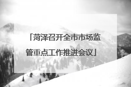 菏泽召开全市市场监管重点工作推进会议