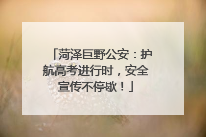 菏泽巨野公安：护航高考进行时，安全宣传不停歇！