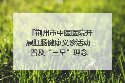 荆州市中医医院开展肛肠健康义诊活动 普及“三早”理念 传递健康生活