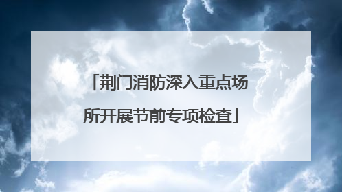 荆门消防深入重点场所开展节前专项检查