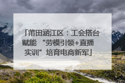 莆田涵江区：工会搭台赋能 “劳模引领+直播实训”培育电商新军