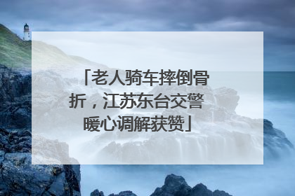 老人骑车摔倒骨折，江苏东台交警暖心调解获赞