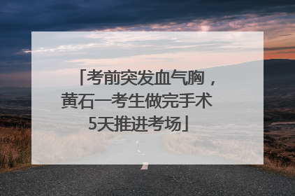 考前突发血气胸，黄石一考生做完手术5天推进考场