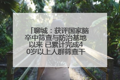 聊城：获评国家脑卒中筛查与防治基地以来 已累计完成40岁以上人群筛查干预40余万人次