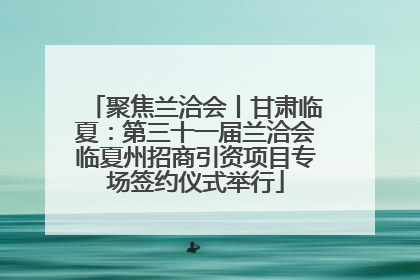 聚焦兰洽会丨甘肃临夏：第三十一届兰洽会临夏州招商引资项目专场签约仪式举行