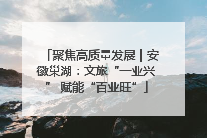 聚焦高质量发展｜安徽巢湖：文旅“一业兴” 赋能“百业旺”