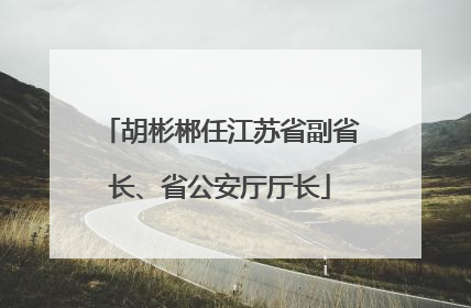 胡彬郴任江苏省副省长、省公安厅厅长