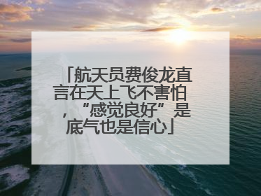 航天员费俊龙直言在天上飞不害怕，“感觉良好”是底气也是信心