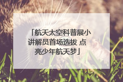 航天太空科普展小讲解员首场选拔 点亮少年航天梦