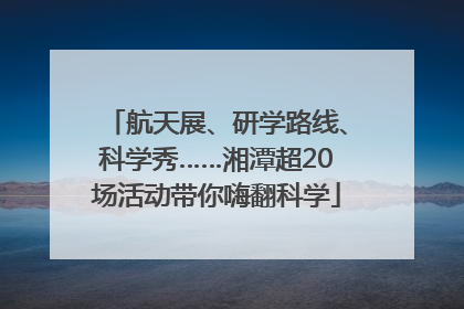 航天展、研学路线、科学秀……湘潭超20场活动带你嗨翻科学