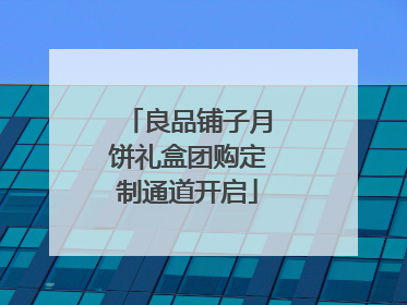 良品铺子月饼礼盒团购定制通道开启