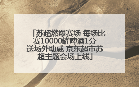 苏超燃爆赛场 每场比赛10000罐啤酒1分送场外助威 京东超市苏超主题会场上线