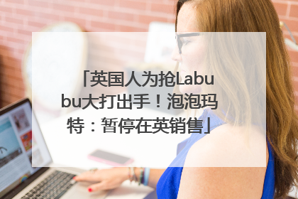 英国人为抢Labubu大打出手！泡泡玛特：暂停在英销售