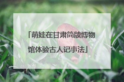萌娃在甘肃简牍博物馆体验古人记事法
