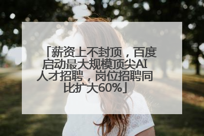 薪资上不封顶，百度启动最大规模顶尖AI人才招聘，岗位招聘同比扩大60%