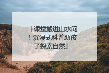 课堂搬进山水间！沉浸式科普助孩子探索自然