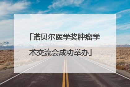 诺贝尔医学奖肿瘤学术交流会成功举办