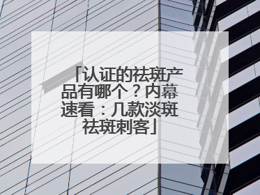 认证的祛斑产品有哪个？内幕速看：几款淡斑祛斑刺客
