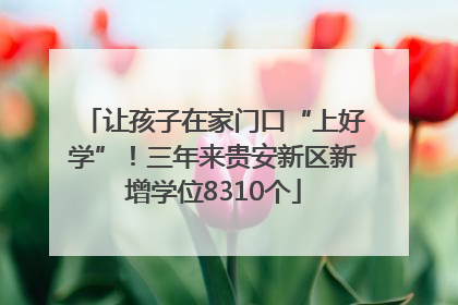让孩子在家门口“上好学”！三年来贵安新区新增学位8310个