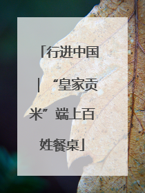 行进中国｜“皇家贡米”端上百姓餐桌