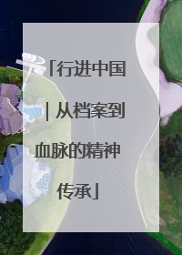 行进中国｜从档案到血脉的精神传承