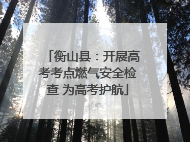衡山县：开展高考考点燃气安全检查 为高考护航
