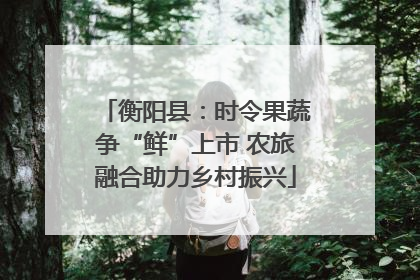 衡阳县：时令果蔬争“鲜”上市 农旅融合助力乡村振兴