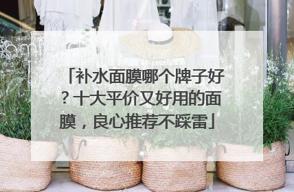 补水面膜哪个牌子好？十大平价又好用的面膜，良心推荐不踩雷