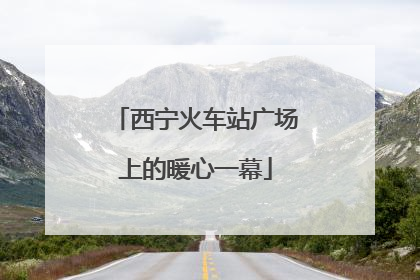 西宁火车站广场上的暖心一幕