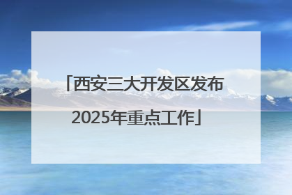 西安三大开发区发布2025年重点工作