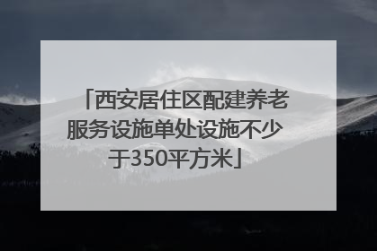 西安居住区配建养老服务设施单处设施不少于350平方米