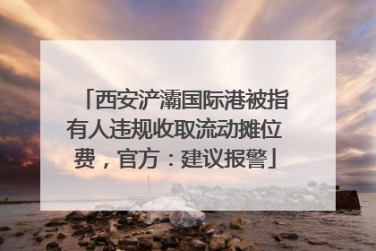西安浐灞国际港被指有人违规收取流动摊位费，官方：建议报警