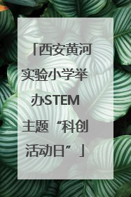 西安黄河实验小学举办STEM主题“科创活动日”