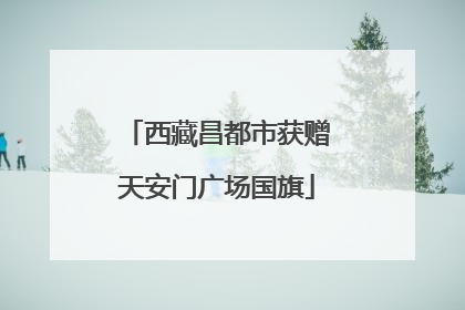 西藏昌都市获赠天安门广场国旗
