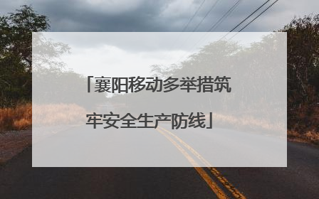 襄阳移动多举措筑牢安全生产防线