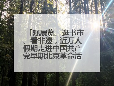 观展览、逛书市、看非遗，近万人假期走进中国共产党早期北京革命活动纪念馆解锁参观新体验