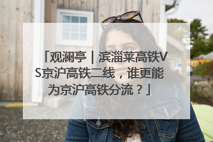 观澜亭｜滨淄莱高铁VS京沪高铁二线，谁更能为京沪高铁分流？