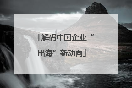 解码中国企业“出海”新动向